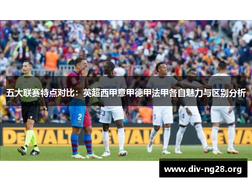 五大联赛特点对比：英超西甲意甲德甲法甲各自魅力与区别分析