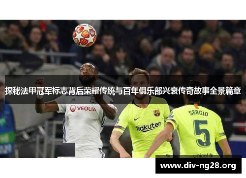 探秘法甲冠军标志背后荣耀传统与百年俱乐部兴衰传奇故事全景篇章