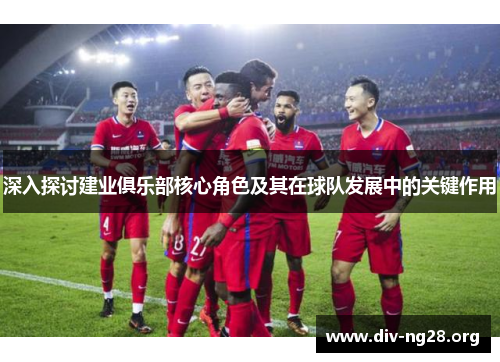 深入探讨建业俱乐部核心角色及其在球队发展中的关键作用