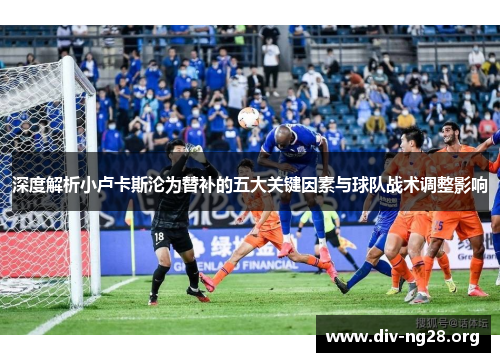 深度解析小卢卡斯沦为替补的五大关键因素与球队战术调整影响